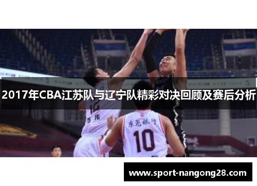 2017年CBA江苏队与辽宁队精彩对决回顾及赛后分析