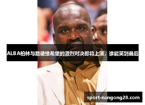 ALBA柏林与路德维希堡的激烈对决即将上演，谁能笑到最后